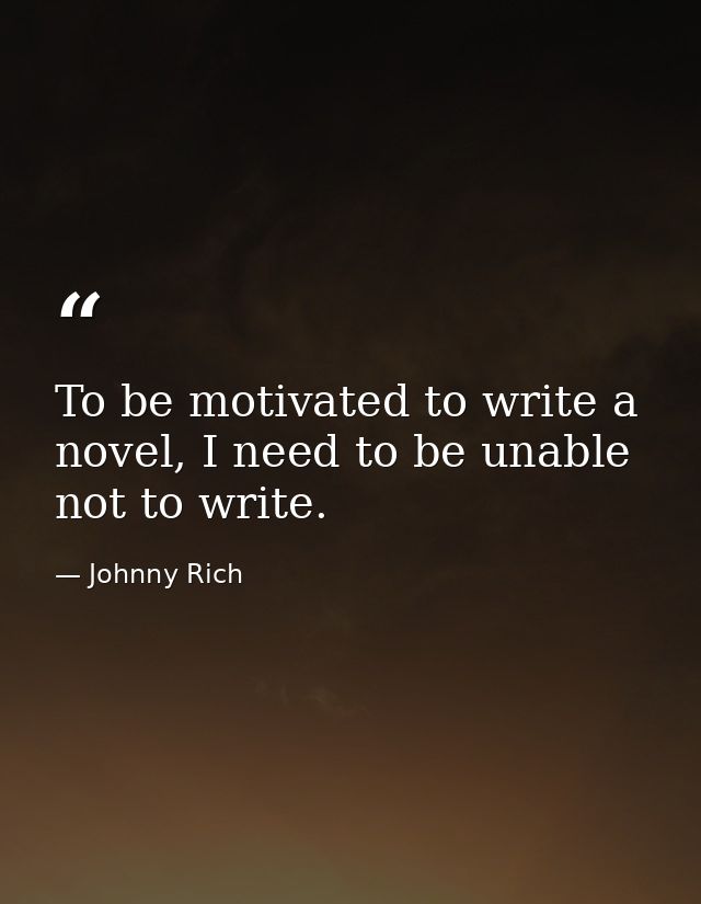 To be motivated to write a novel, I need to be unable not to write. — Johnny Rich
