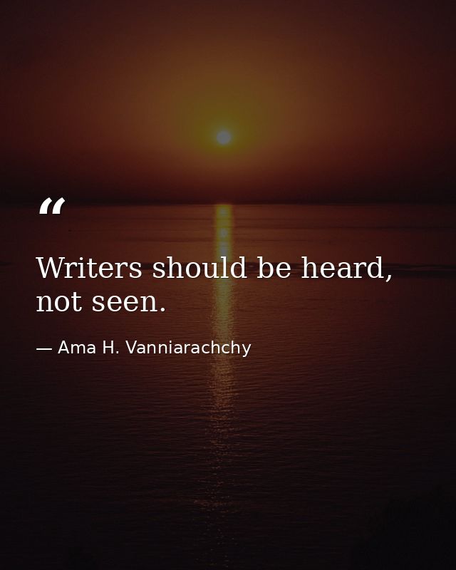 Writers should be heard, not seen. — Ama H. Vanniarachchy