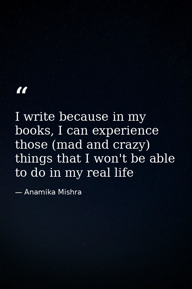 I write because in my books, I can experience those (mad and crazy) things that I won't be able to do in my real life — Anamika Mishra