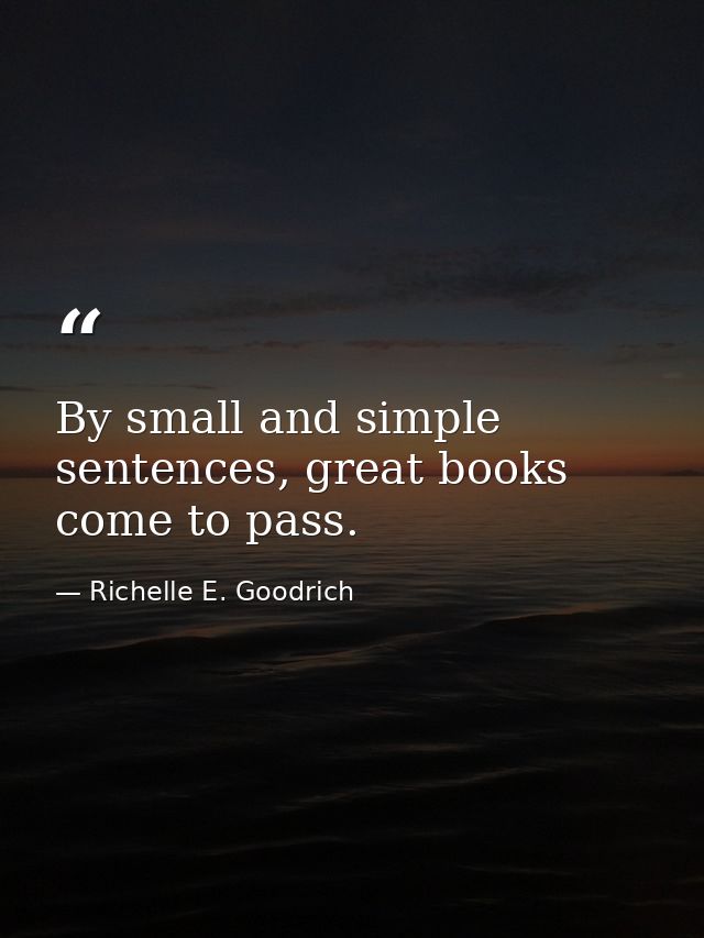 By small and simple sentences, great books come to pass. — Richelle E. Goodrich
