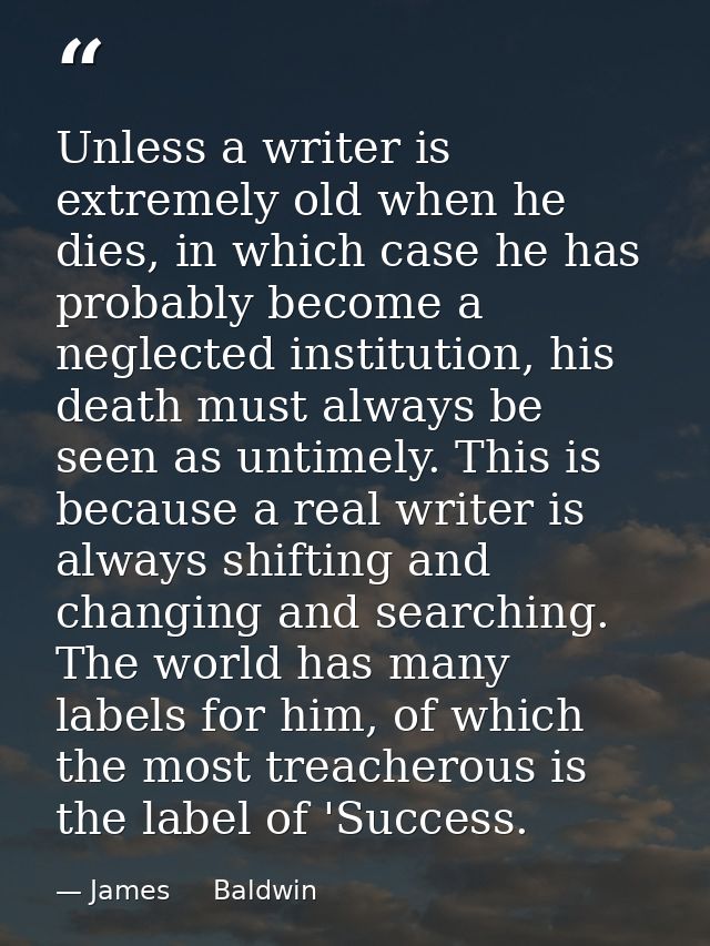 Unless a writer is extremely old when he dies, in which case he has probably become a neglected institution, his death m — James     Baldwin