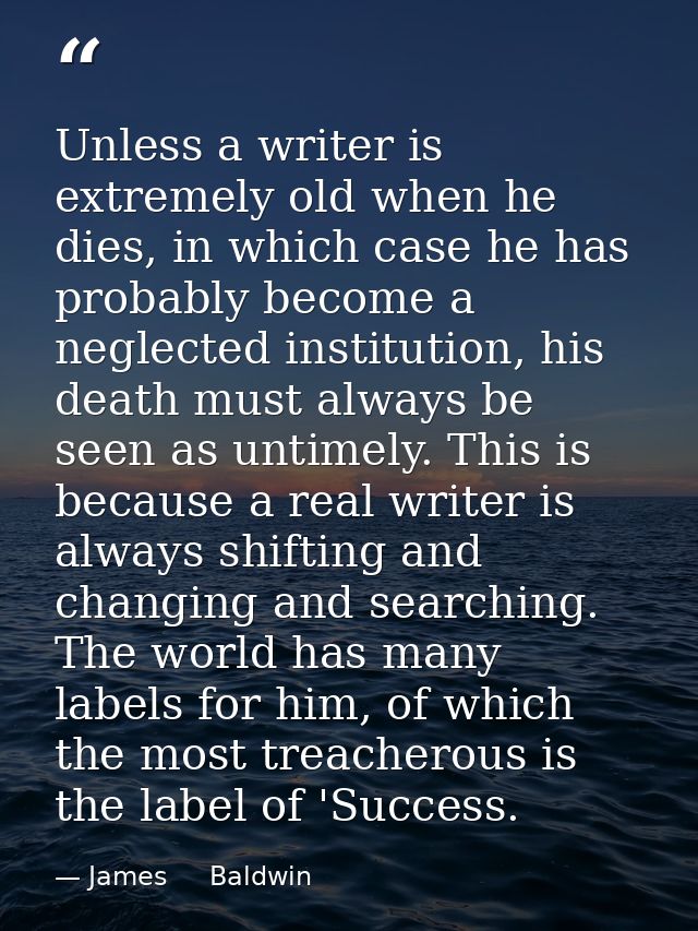 Unless a writer is extremely old when he dies, in which case he has probably become a neglected institution, his death m — James     Baldwin