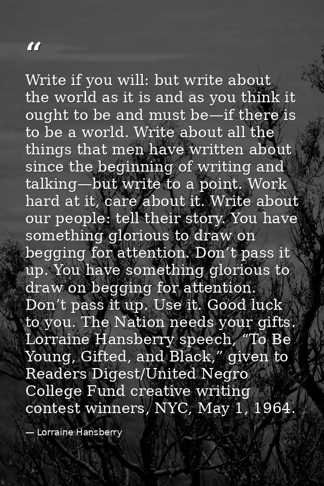 Write if you will: but write about the world as it is and as you think it ought to be and must be—if there is to be a wo — Lorraine Hansberry