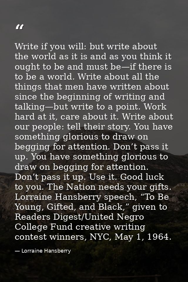Write if you will: but write about the world as it is and as you think it ought to be and must be—if there is to be a wo — Lorraine Hansberry