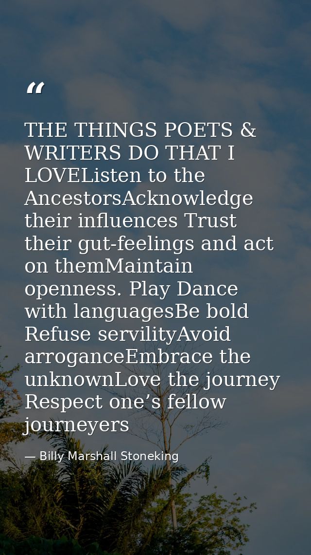 THE THINGS POETS & WRITERS DO THAT I LOVEListen to the AncestorsAcknowledge their influences Trust their gut-feelings an — Billy Marshall Stoneking