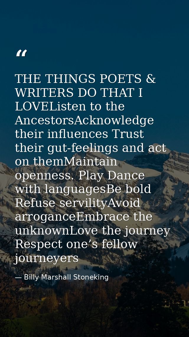 THE THINGS POETS & WRITERS DO THAT I LOVEListen to the AncestorsAcknowledge their influences Trust their gut-feelings an — Billy Marshall Stoneking