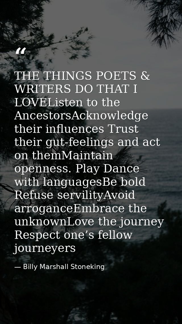 THE THINGS POETS & WRITERS DO THAT I LOVEListen to the AncestorsAcknowledge their influences Trust their gut-feelings an — Billy Marshall Stoneking