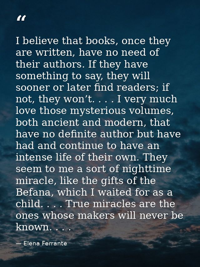I believe that books, once they are written, have no need of their authors. If they have something to say, they will soo — Elena Ferrante