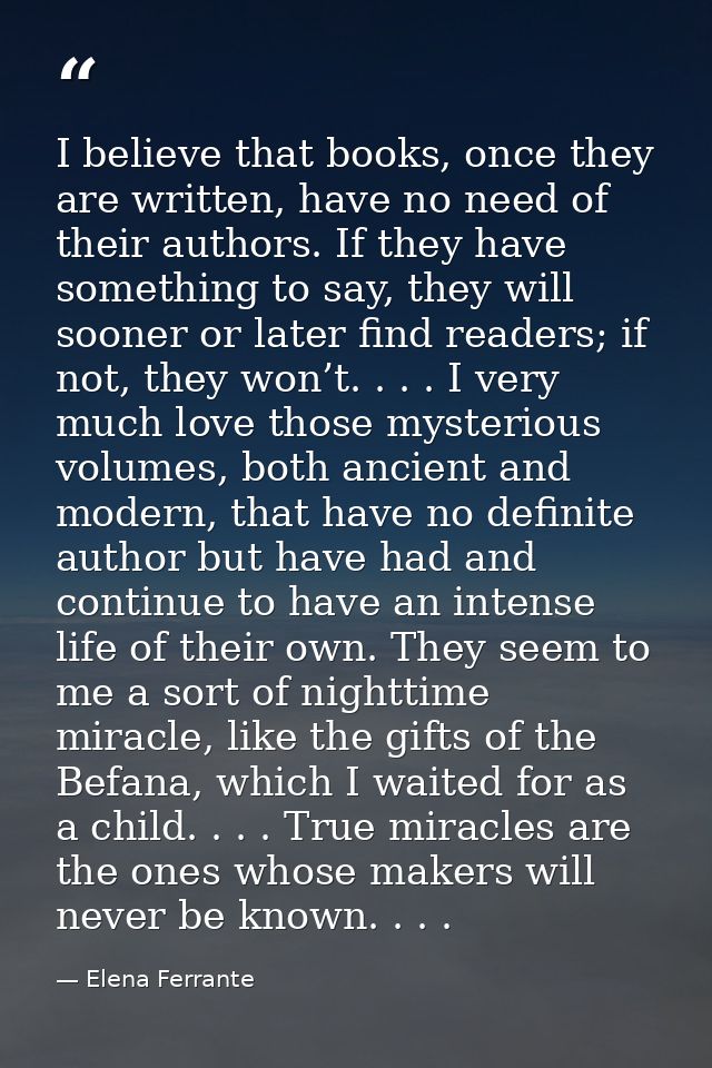I believe that books, once they are written, have no need of their authors. If they have something to say, they will soo — Elena Ferrante
