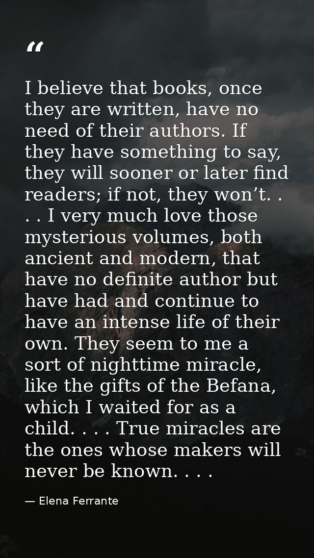 I believe that books, once they are written, have no need of their authors. If they have something to say, they will soo — Elena Ferrante