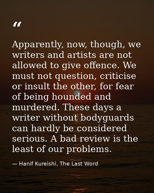 Apparently, now, though, we writers and artists are not allowed to give offence. We must not question, criticise or insu — Hanif Kureishi, The Last Word