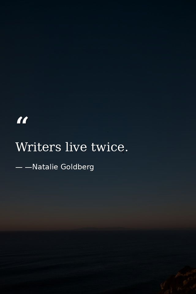 Writers live twice. — —Natalie Goldberg