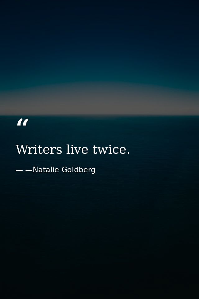 Writers live twice. — —Natalie Goldberg