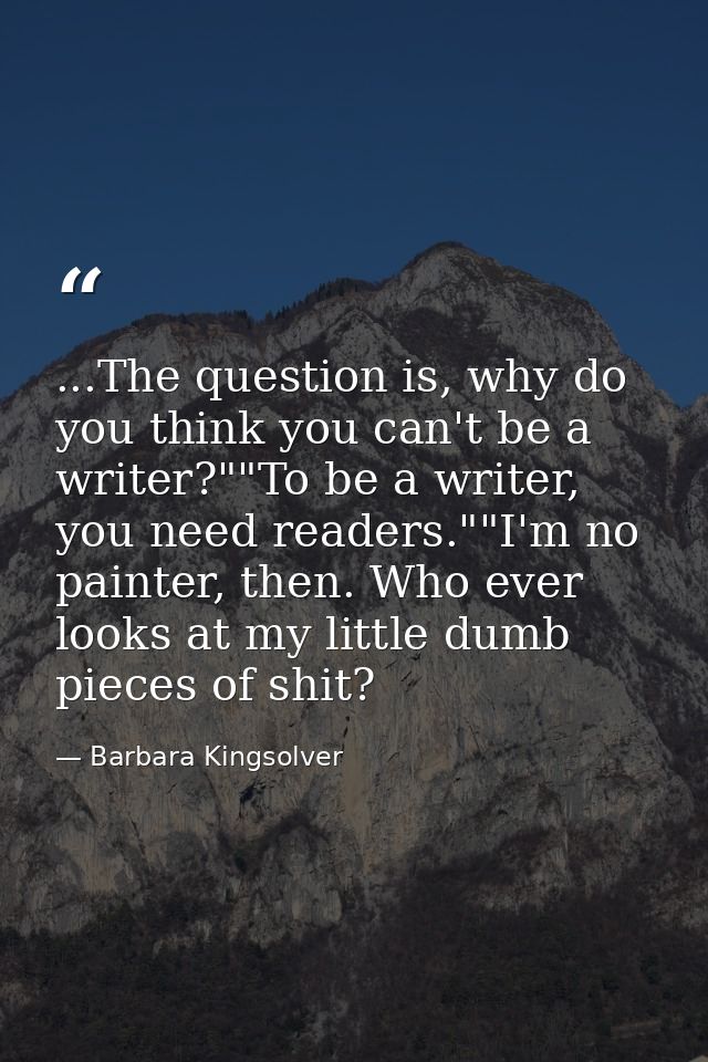...The question is, why do you think you can't be a writer?""To be a writer, you need readers.""I'm no painter, then. Wh — Barbara Kingsolver