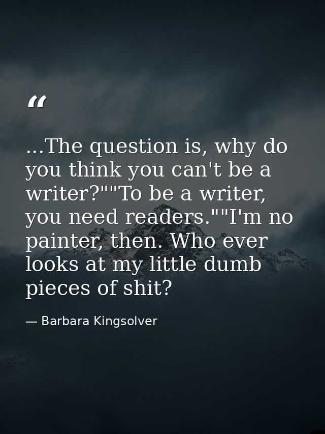 ...The question is, why do you think you can't be a writer?""To be a writer, you need readers.""I'm no painter, then. Wh — Barbara Kingsolver