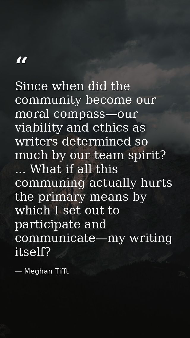 Since when did the community become our moral compass—our viability and ethics as writers determined so much by our team — Meghan Tifft