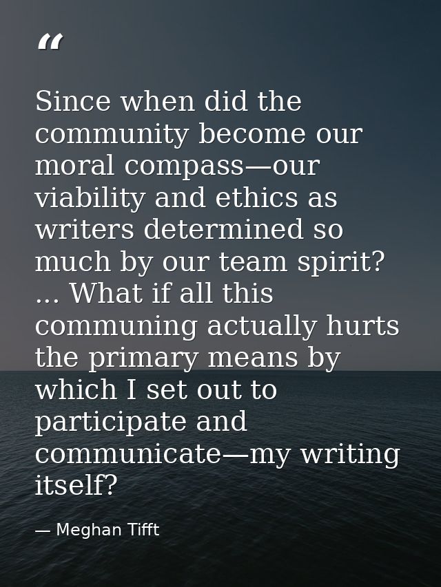 Since when did the community become our moral compass—our viability and ethics as writers determined so much by our team — Meghan Tifft