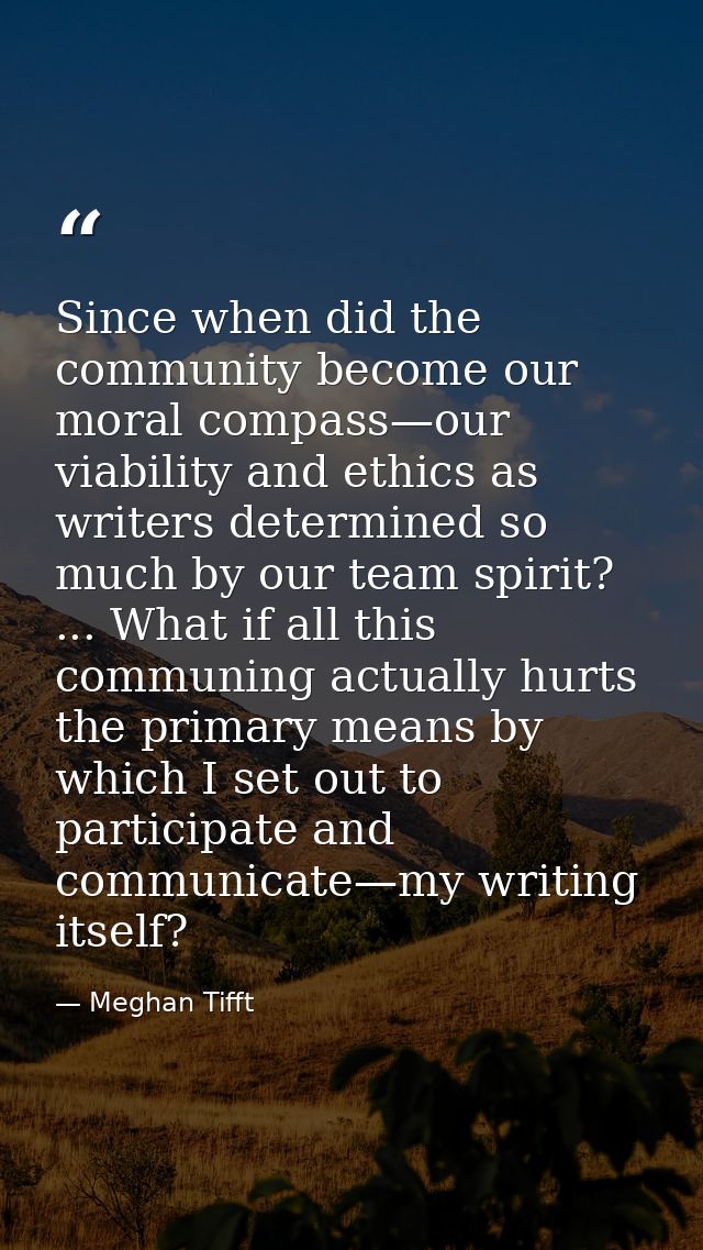 Since when did the community become our moral compass—our viability and ethics as writers determined so much by our team — Meghan Tifft