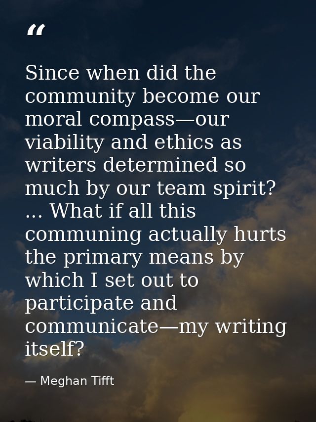 Since when did the community become our moral compass—our viability and ethics as writers determined so much by our team — Meghan Tifft