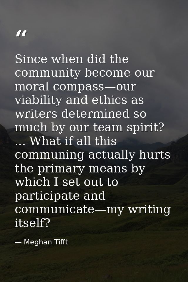 Since when did the community become our moral compass—our viability and ethics as writers determined so much by our team — Meghan Tifft