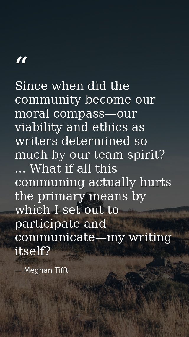 Since when did the community become our moral compass—our viability and ethics as writers determined so much by our team — Meghan Tifft
