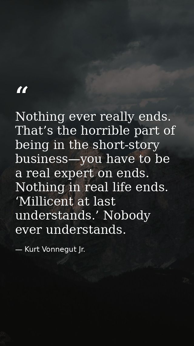 Nothing ever really ends. That’s the horrible part of being in the short-story business—you have to be a real expert on  — Kurt Vonnegut Jr.