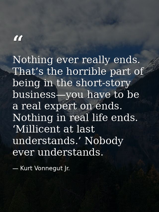 Nothing ever really ends. That’s the horrible part of being in the short-story business—you have to be a real expert on  — Kurt Vonnegut Jr.