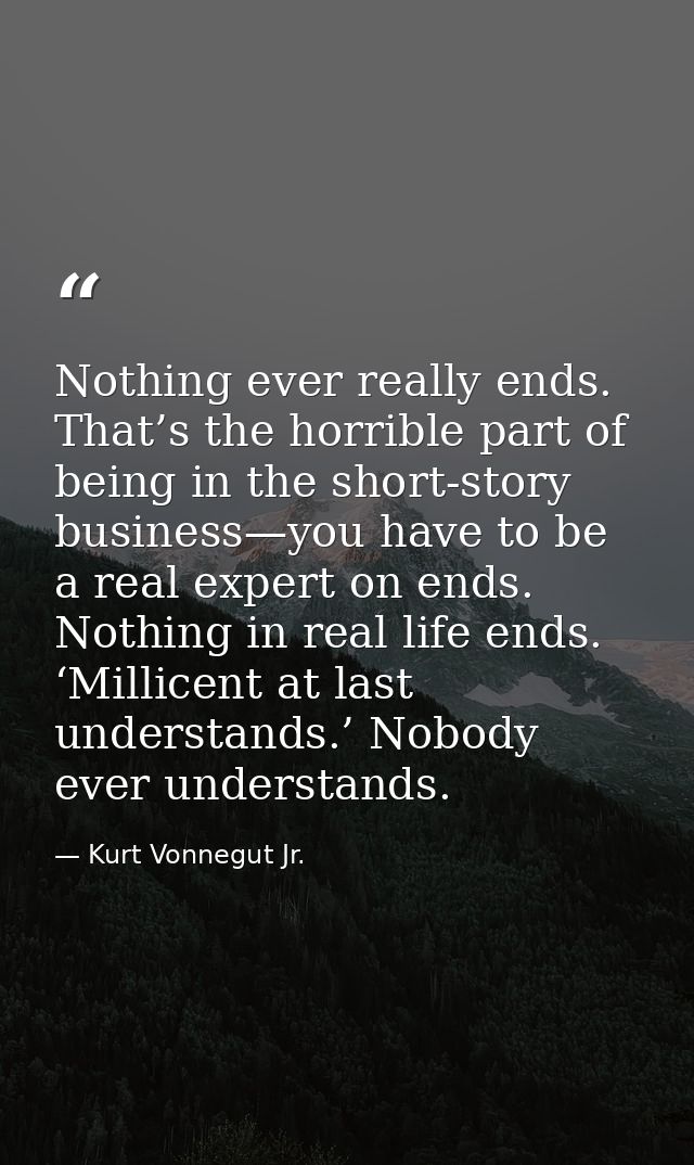 Nothing ever really ends. That’s the horrible part of being in the short-story business—you have to be a real expert on  — Kurt Vonnegut Jr.