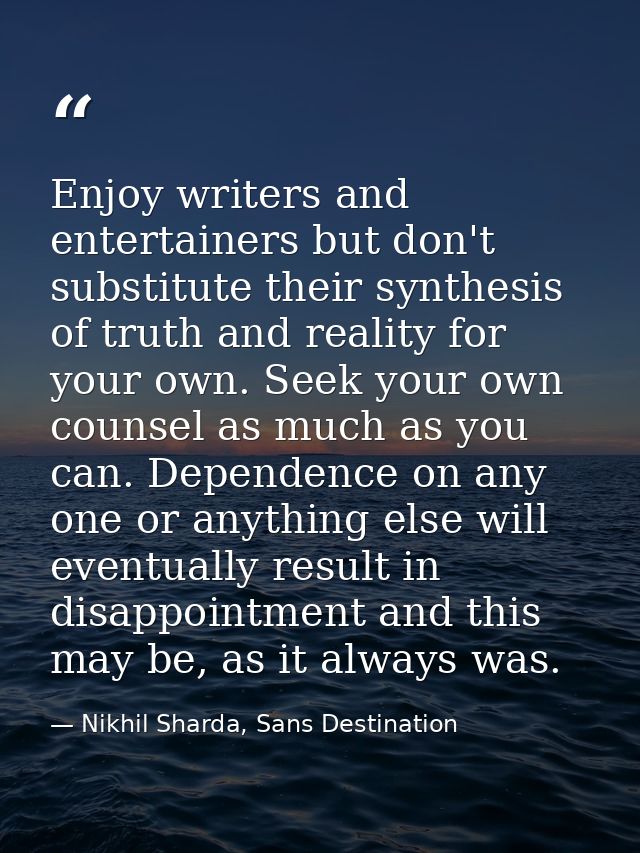 Enjoy writers and entertainers but don't substitute their synthesis of truth and reality for your own. Seek your own cou — Nikhil Sharda, Sans Destination