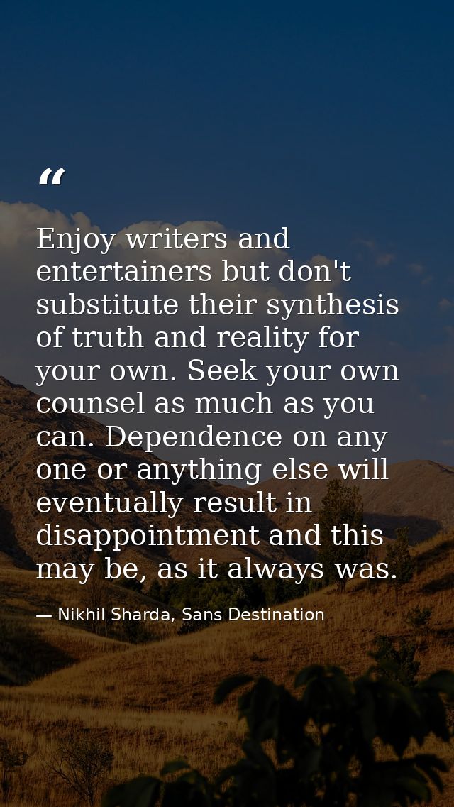 Enjoy writers and entertainers but don't substitute their synthesis of truth and reality for your own. Seek your own cou — Nikhil Sharda, Sans Destination