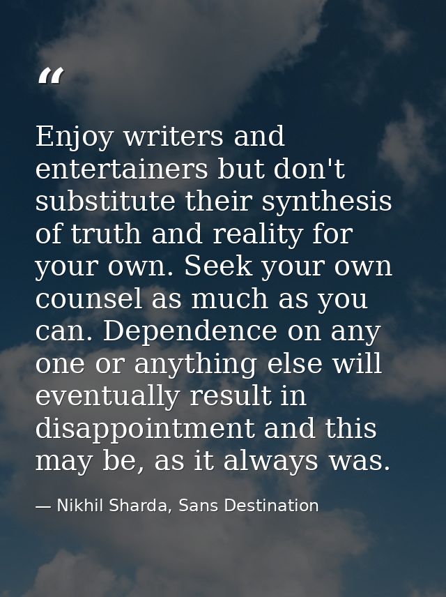 Enjoy writers and entertainers but don't substitute their synthesis of truth and reality for your own. Seek your own cou — Nikhil Sharda, Sans Destination