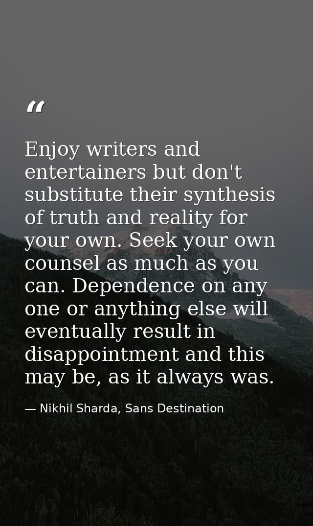 Enjoy writers and entertainers but don't substitute their synthesis of truth and reality for your own. Seek your own cou — Nikhil Sharda, Sans Destination