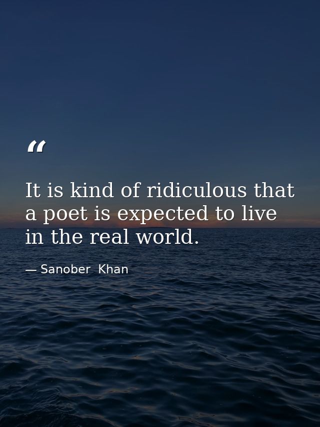 It is kind of ridiculous that a poet is expected to live in the real world. — Sanober  Khan