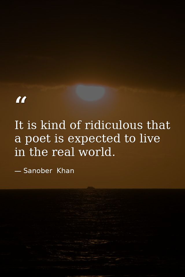 It is kind of ridiculous that a poet is expected to live in the real world. — Sanober  Khan