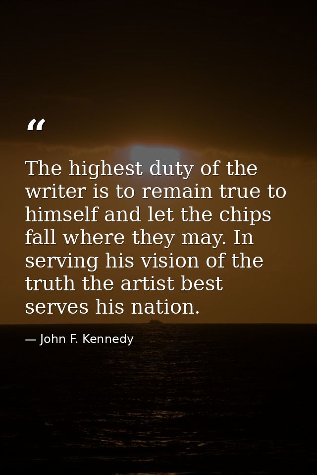 The highest duty of the writer is to remain true to himself and let the chips fall where they may. In serving his vision — John F. Kennedy