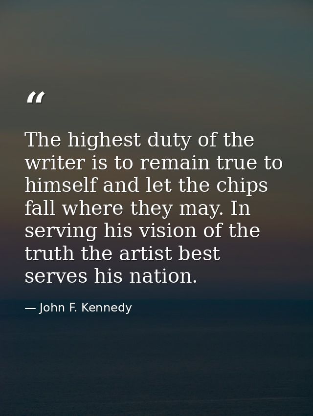The highest duty of the writer is to remain true to himself and let the chips fall where they may. In serving his vision — John F. Kennedy