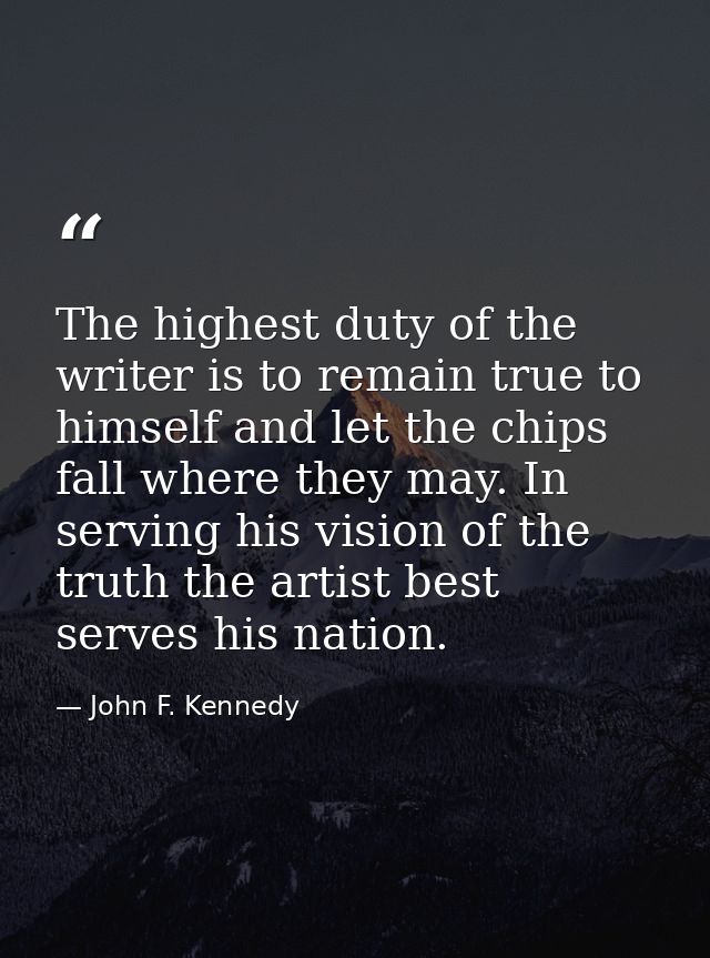 The highest duty of the writer is to remain true to himself and let the chips fall where they may. In serving his vision — John F. Kennedy