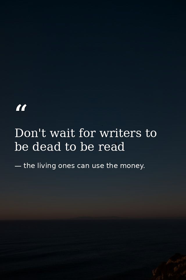 Don't wait for writers to be dead to be read — the living ones can use the money.