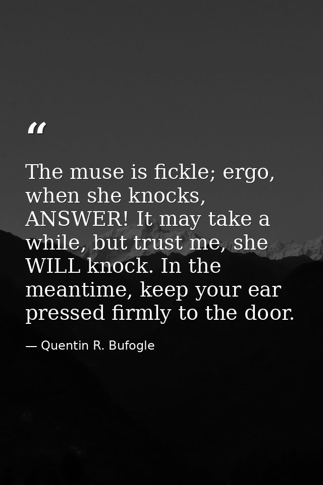 The muse is fickle; ergo, when she knocks, ANSWER! It may take a while, but trust me, she WILL knock. In the meantime, k — Quentin R. Bufogle