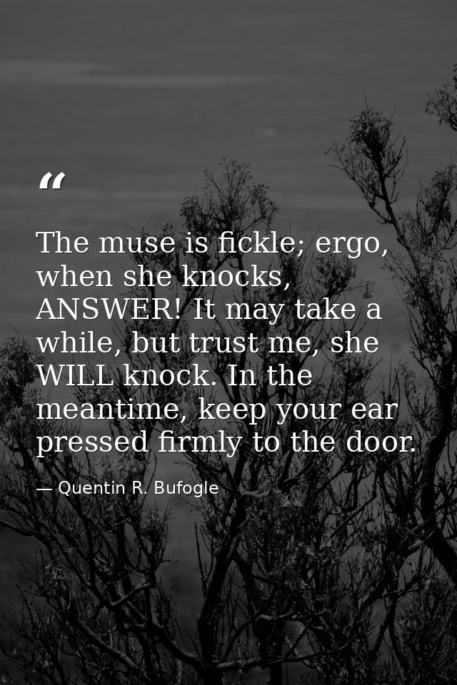 The muse is fickle; ergo, when she knocks, ANSWER! It may take a while, but trust me, she WILL knock. In the meantime, k — Quentin R. Bufogle