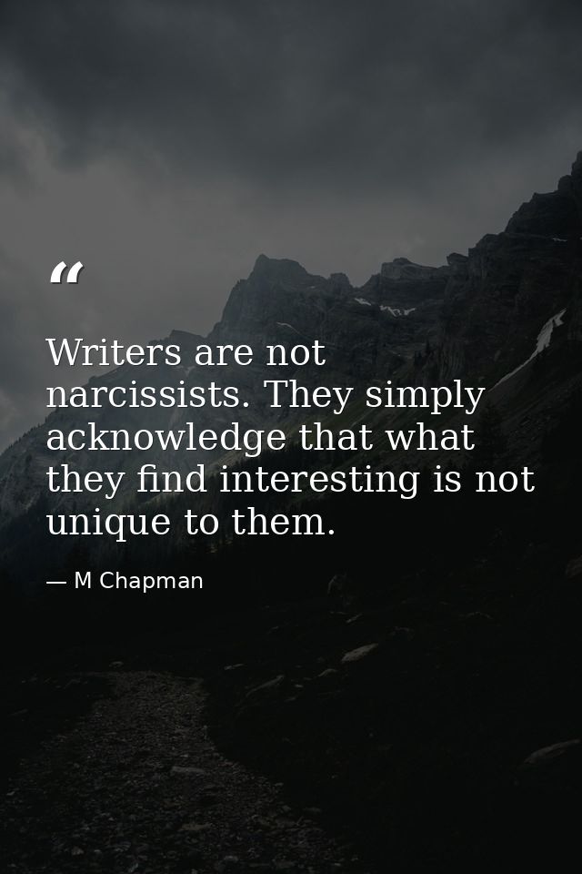 Writers are not narcissists. They simply acknowledge that what they find interesting is not unique to them. — M Chapman
