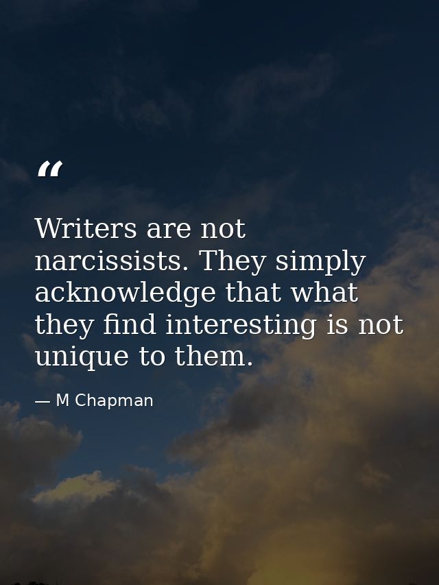 Writers are not narcissists. They simply acknowledge that what they find interesting is not unique to them. — M Chapman