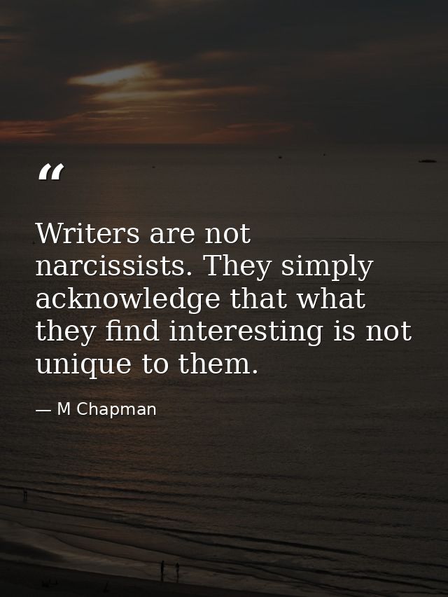 Writers are not narcissists. They simply acknowledge that what they find interesting is not unique to them. — M Chapman