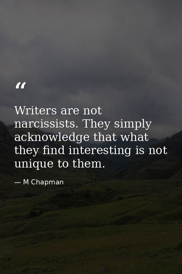 Writers are not narcissists. They simply acknowledge that what they find interesting is not unique to them. — M Chapman