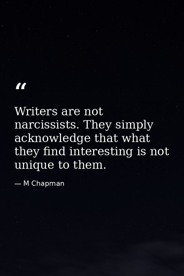 Writers are not narcissists. They simply acknowledge that what they find interesting is not unique to them. — M Chapman