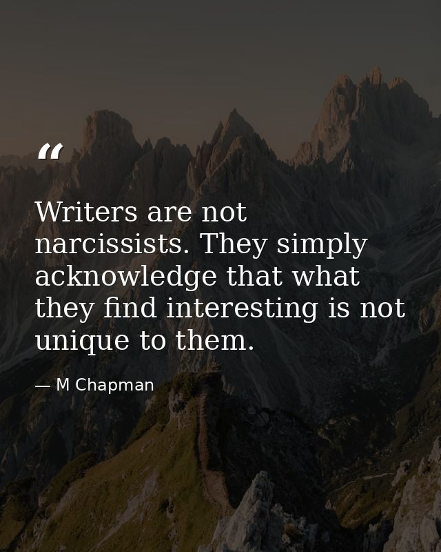 Writers are not narcissists. They simply acknowledge that what they find interesting is not unique to them. — M Chapman