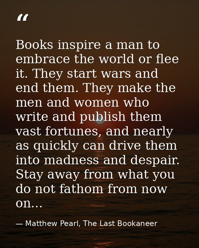 Books inspire a man to embrace the world or flee it. They start wars and end them. They make the men and women who write — Matthew Pearl, The Last Bookaneer