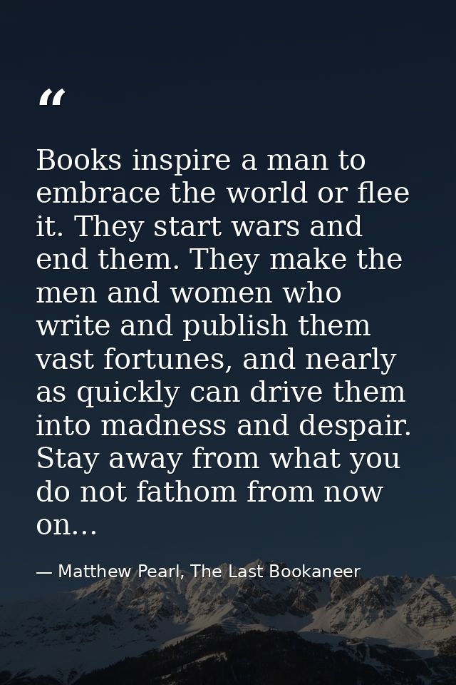 Books inspire a man to embrace the world or flee it. They start wars and end them. They make the men and women who write — Matthew Pearl, The Last Bookaneer