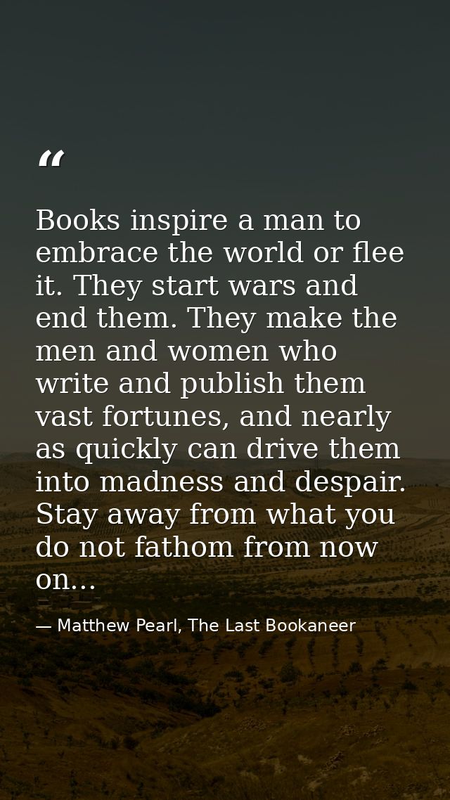 Books inspire a man to embrace the world or flee it. They start wars and end them. They make the men and women who write — Matthew Pearl, The Last Bookaneer
