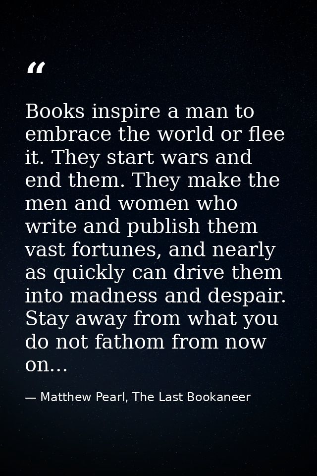 Books inspire a man to embrace the world or flee it. They start wars and end them. They make the men and women who write — Matthew Pearl, The Last Bookaneer